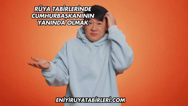Rüya Tabirlerinde Cumhurbaşkanının Yanında Olmak