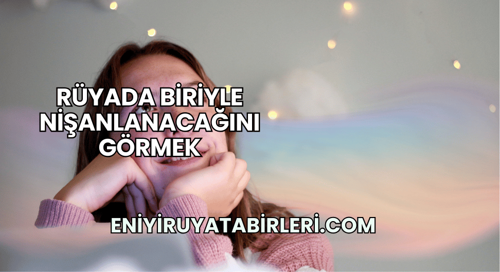 Rüyada Biriyle Nişanlanacağını Görmek