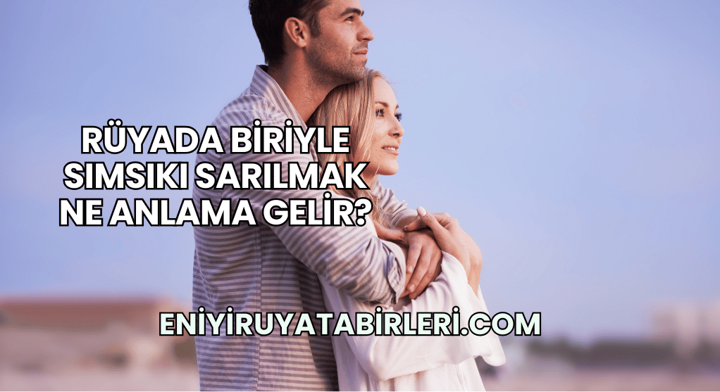 Rüyada Biriyle Sımsıkı Sarılmak Ne Anlama Gelir?