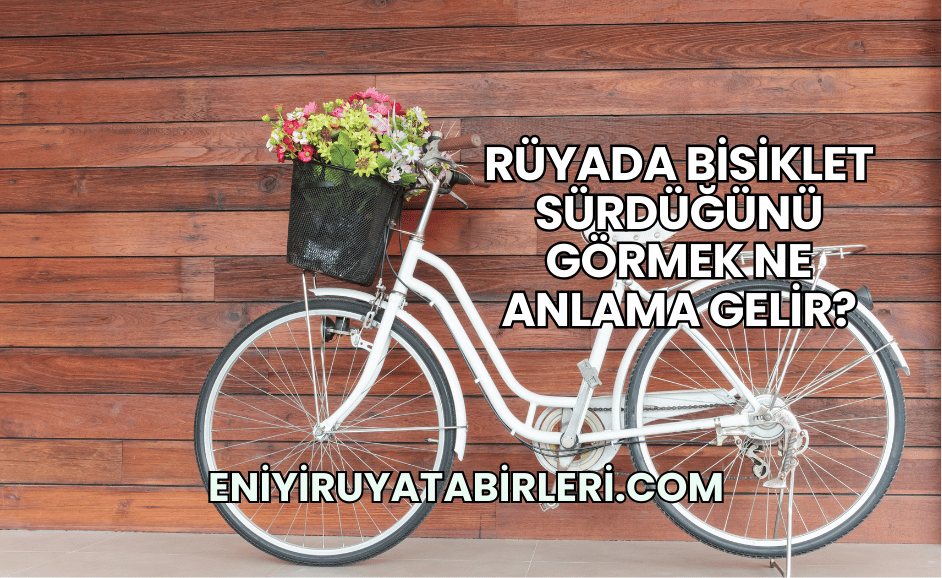 Rüyada Bisiklet Sürdüğünü Görmek Ne Anlama Gelir?