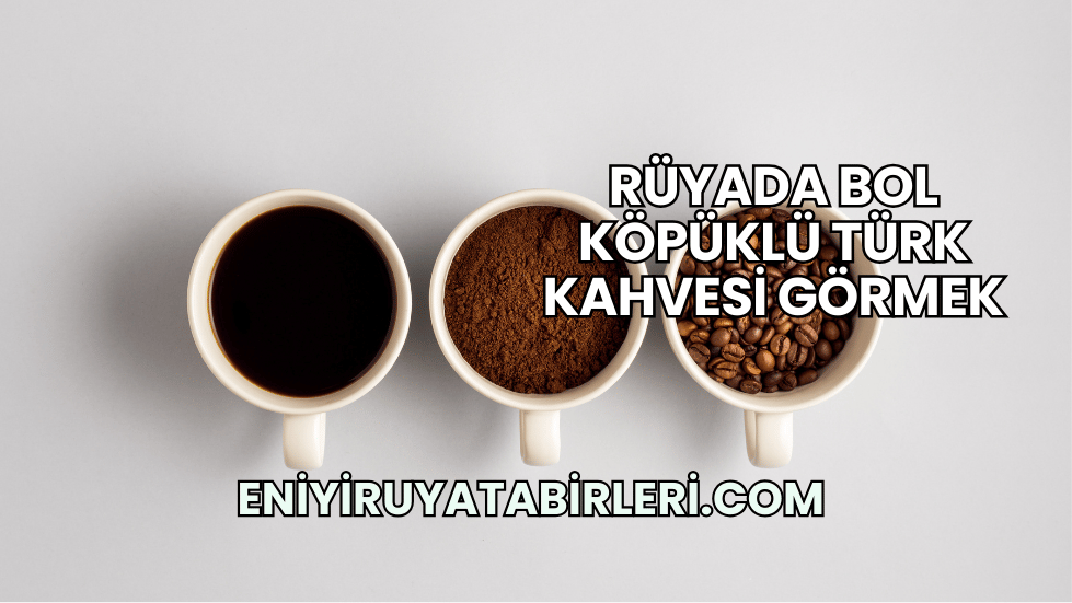 Rüyada Bol Köpüklü Türk Kahvesi Görmek