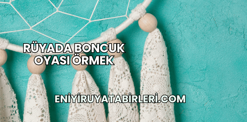 Rüyada Boncuk Oyası Örmek