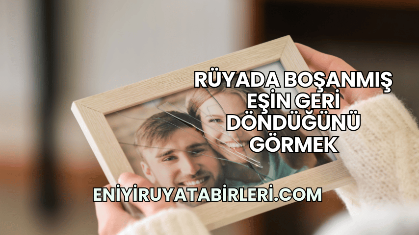 Rüyada Boşanmış Eşin Geri Döndüğünü Görmek