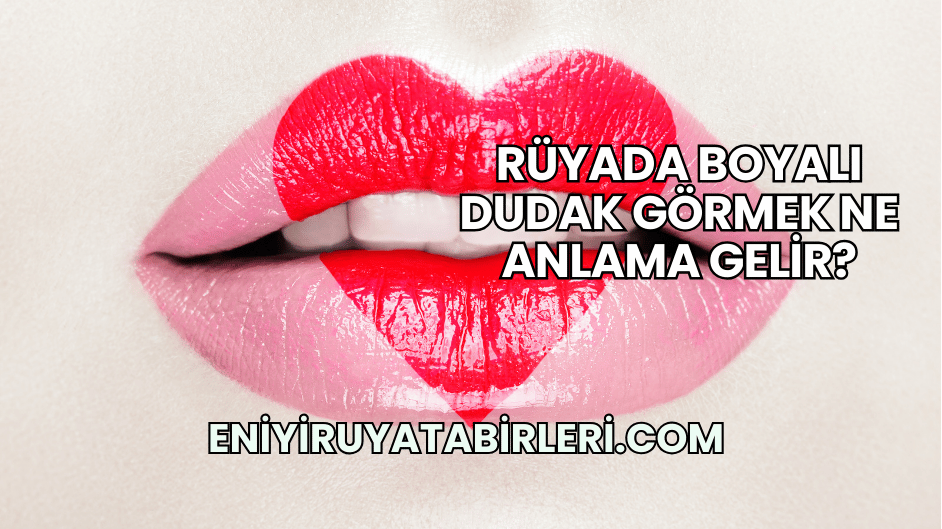 Rüyada Boyalı Dudak Görmek Ne Anlama Gelir?