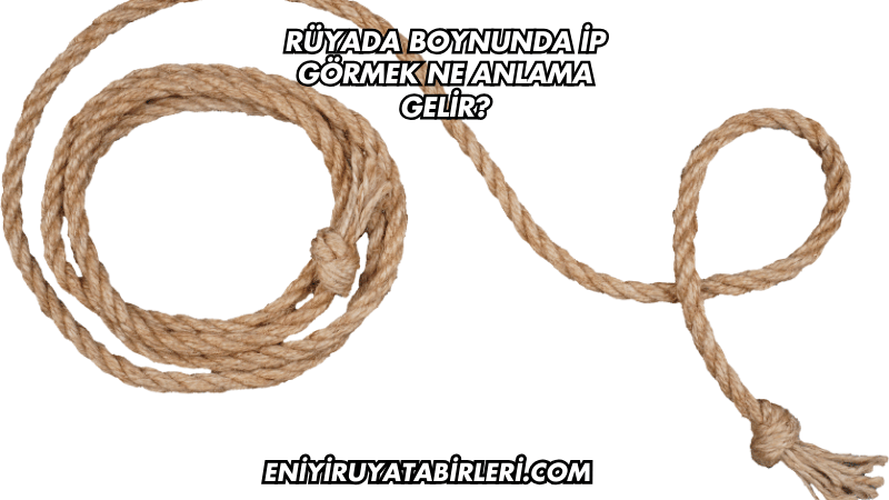 Rüyada Boynunda İp Görmek Ne Anlama Gelir?