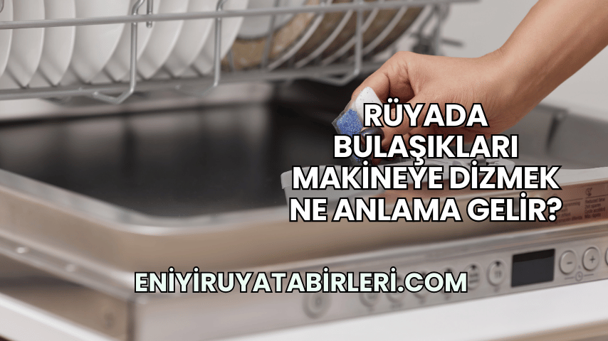 Rüyada Bulaşıkları Makineye Dizmek Ne Anlama Gelir?