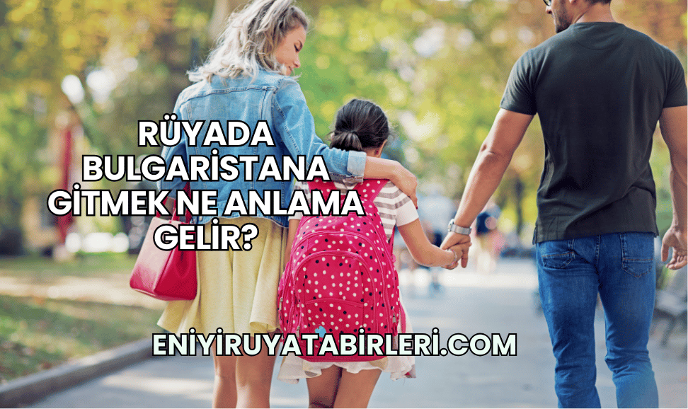 Rüyada Bulgaristana Gitmek Ne Anlama Gelir?