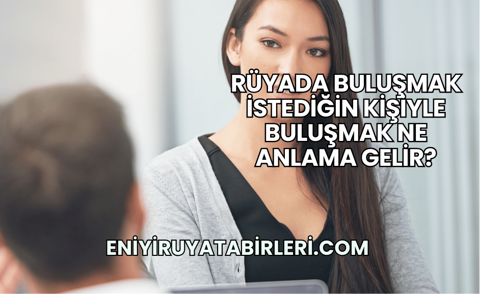 Rüyada Buluşmak İstediğin Kişiyle Buluşmak Ne Anlama Gelir?