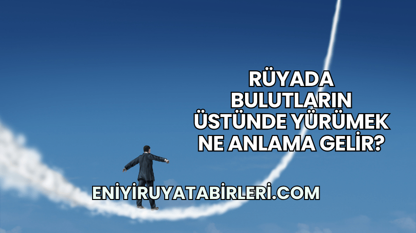 Rüyada Bulutların Üstünde Yürümek Ne Anlama Gelir?