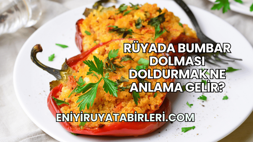 Rüyada Bumbar Dolması Doldurmak Ne Anlama Gelir?