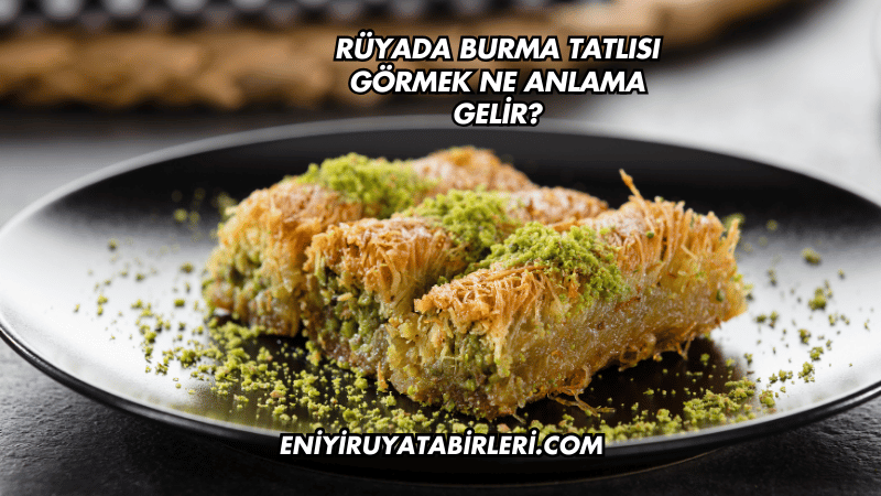 Rüyada Burma Tatlısı Görmek Ne Anlama Gelir?