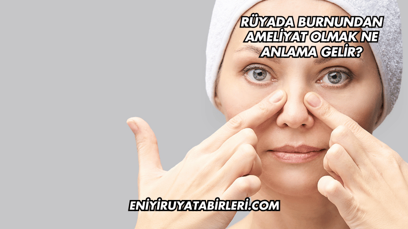Rüyada Burnundan Ameliyat Olmak Ne Anlama Gelir?