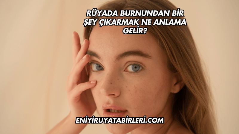 Rüyada Burnundan Bir Şey Çıkarmak Ne Anlama Gelir?