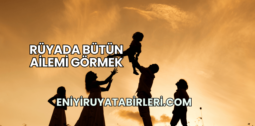 Rüyada Bütün Ailemi Görmek