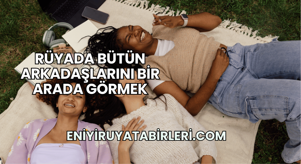 Rüyada Bütün Arkadaşlarını Bir Arada Görmek