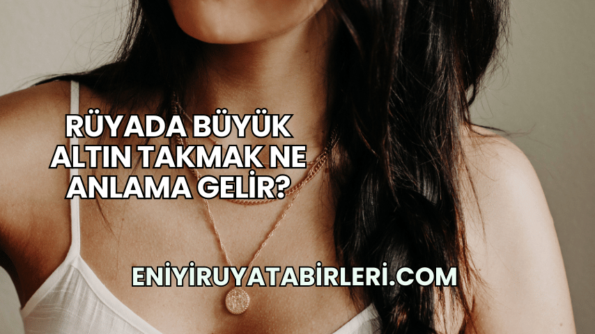 Rüyada Büyük Altın Takmak Ne Anlama Gelir?