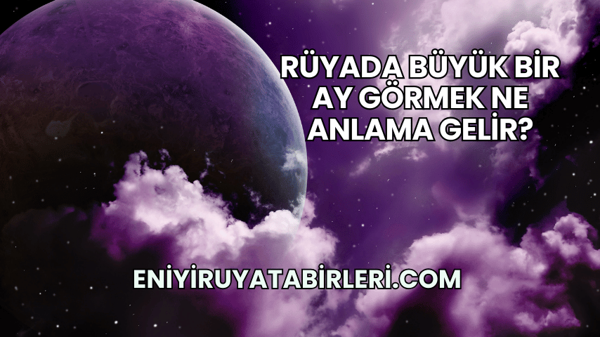 Rüyada Büyük Bir Ay Görmek Ne Anlama Gelir?