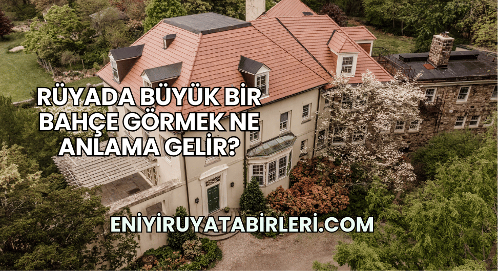 Rüyada Büyük Bir Bahçe Görmek Ne Anlama Gelir?