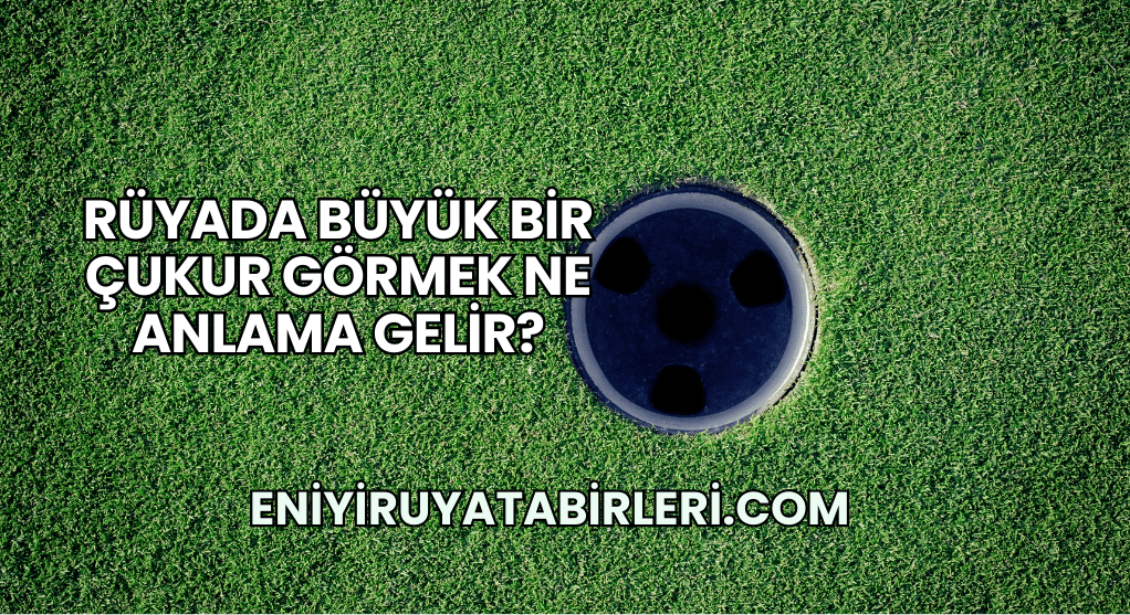Rüyada Büyük Bir Çukur Görmek Ne Anlama Gelir?