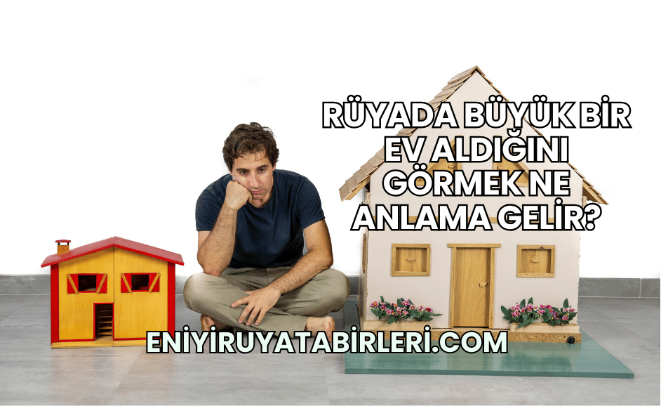 Rüyada Büyük Bir Ev Aldığını Görmek Ne Anlama Gelir?