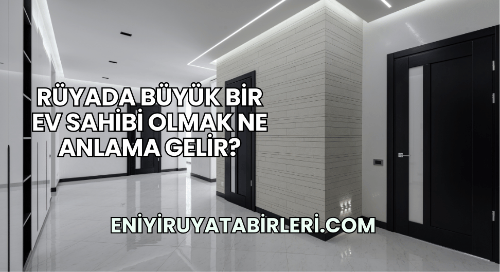 Rüyada Büyük Bir Ev Sahibi Olmak Ne Anlama Gelir?