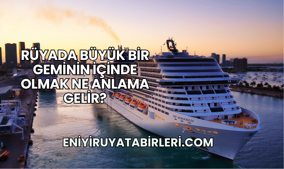 Rüyada Büyük Bir Geminin İçinde Olmak Ne Anlama Gelir?
