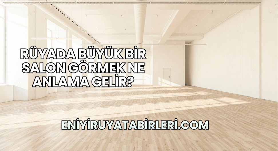 Rüyada Büyük Bir Salon Görmek Ne Anlama Gelir?