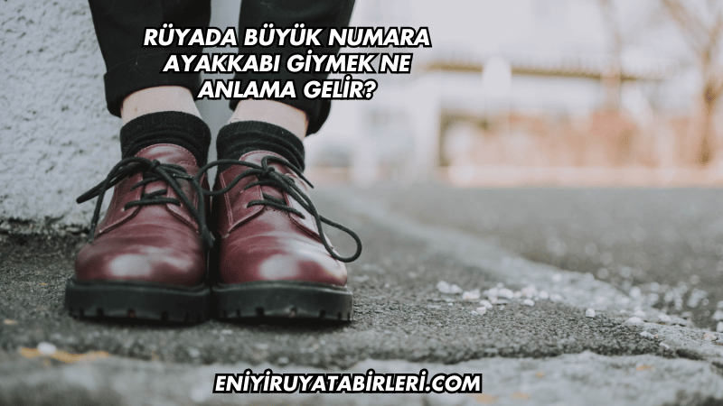 Rüyada Büyük Numara Ayakkabı Giymek Ne Anlama Gelir?