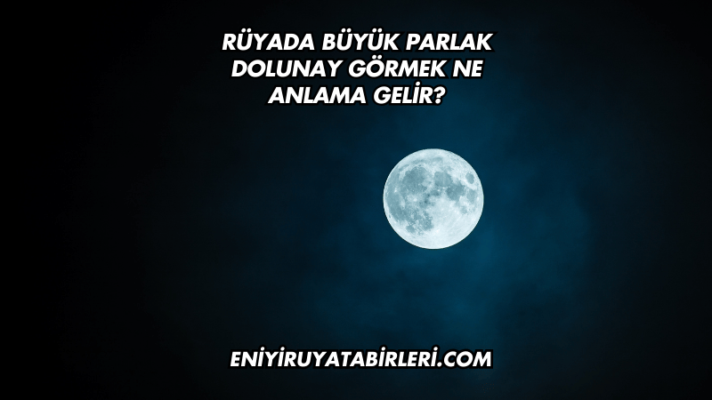 Rüyada Büyük Parlak Dolunay Görmek Ne Anlama Gelir?