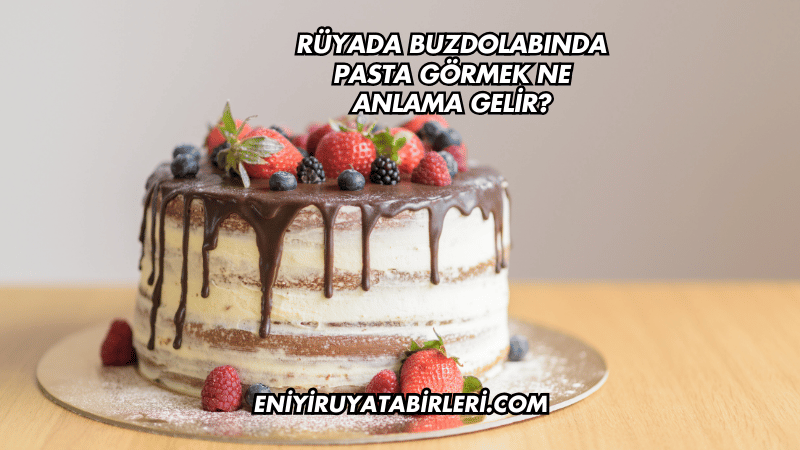 Rüyada Buzdolabında Pasta Görmek Ne Anlama Gelir?