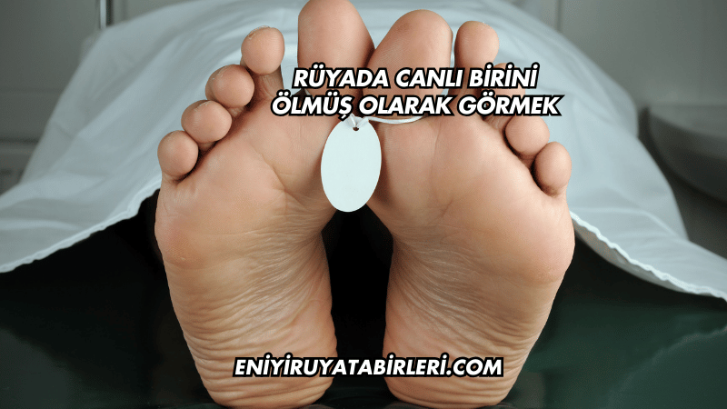 Rüyada Canlı Birini Ölmüş Olarak Görmek