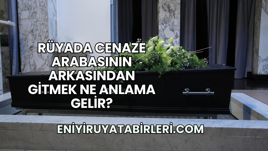 Rüyada Cenaze Arabasının Arkasından Gitmek Ne Anlama Gelir?