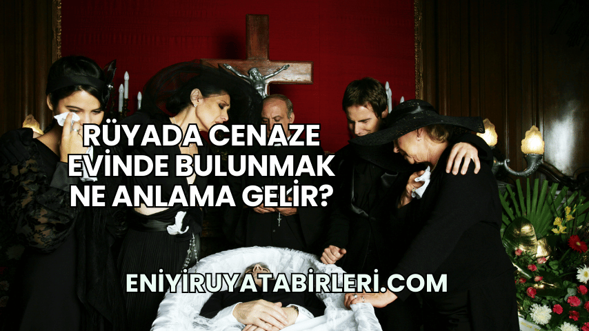 Rüyada Cenaze Evinde Bulunmak Ne Anlama Gelir?