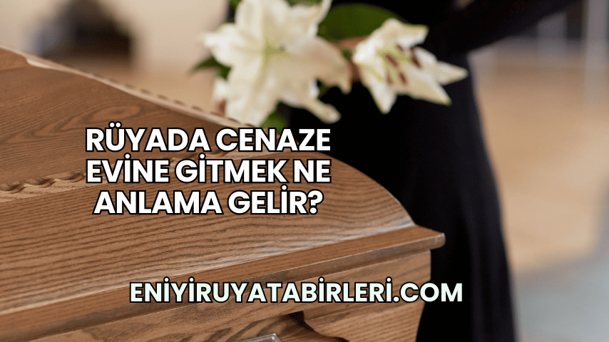 Rüyada Cenaze Evine Gitmek Ne Anlama Gelir?