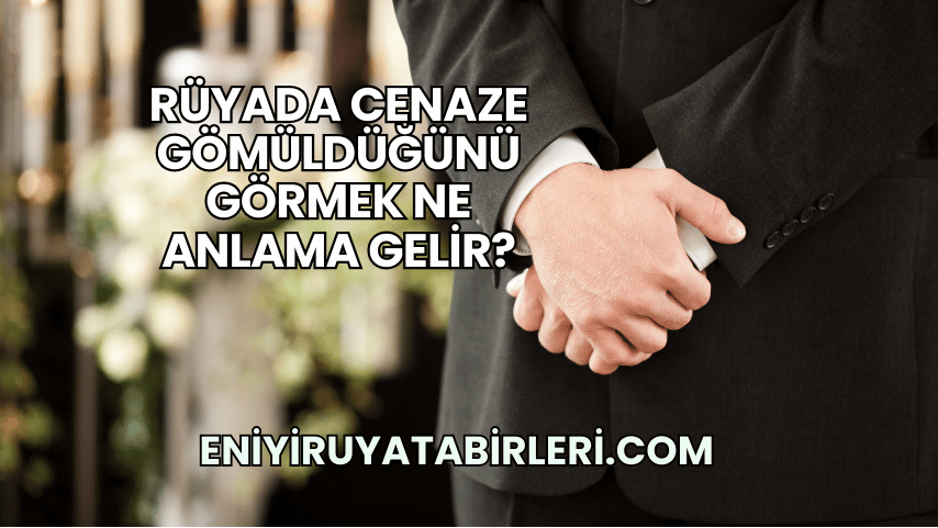 Rüyada Cenaze Gömüldüğünü Görmek Ne Anlama Gelir?