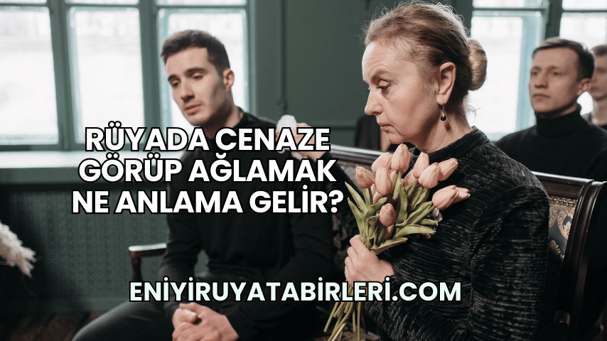 Rüyada Cenaze Görüp Ağlamak Ne Anlama Gelir?