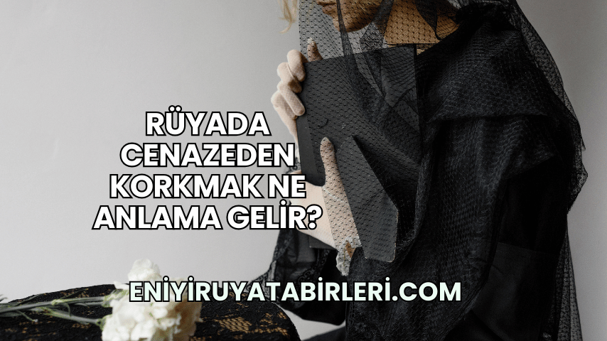 Rüyada Cenazeden Korkmak Ne Anlama Gelir?