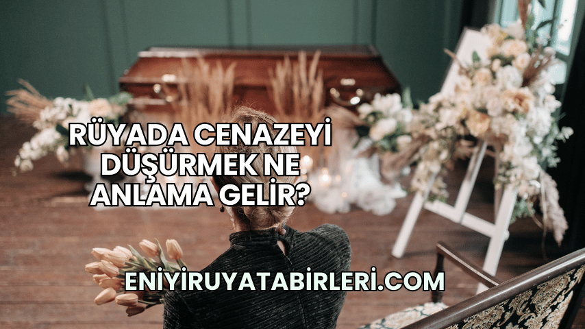 Rüyada Cenazeyi Düşürmek Ne Anlama Gelir?