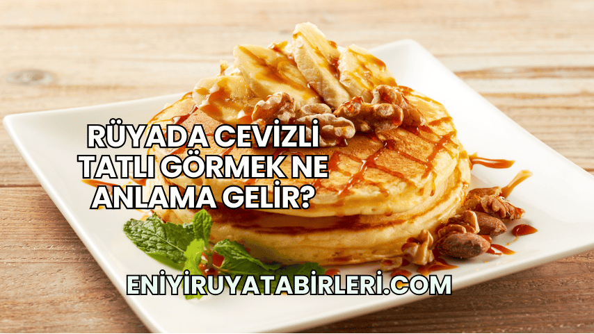 Rüyada Cevizli Tatlı Görmek Ne Anlama Gelir?