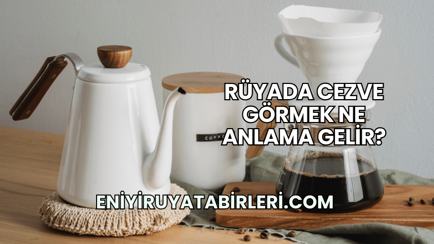 Rüyada Cezve Görmek Ne Anlama Gelir?