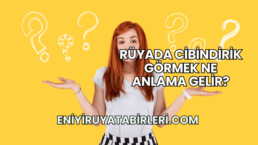Rüyada Cibindirik Görmek Ne Anlama Gelir?