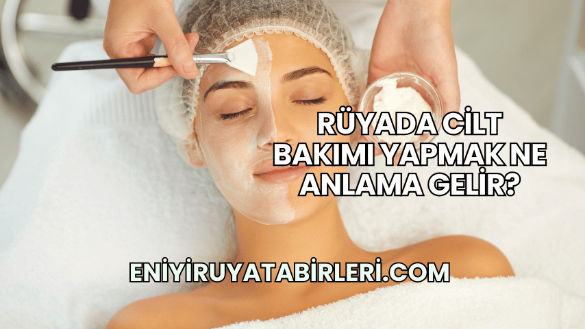 Rüyada Cilt Bakımı Yapmak Ne Anlama Gelir?