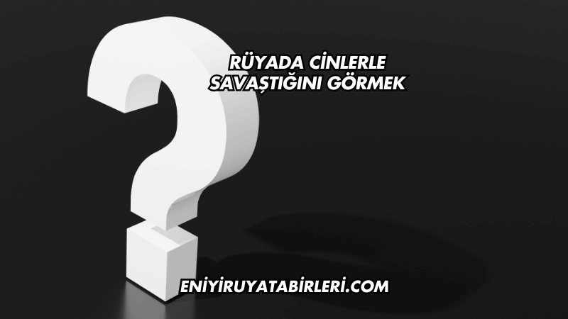 Rüyada Cinlerle Savaştığını Görmek