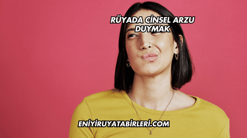 Rüyada Cinsel Arzu Duymak