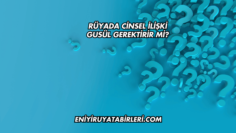 Rüyada Cinsel İlişki Gusül Gerektirir mi?