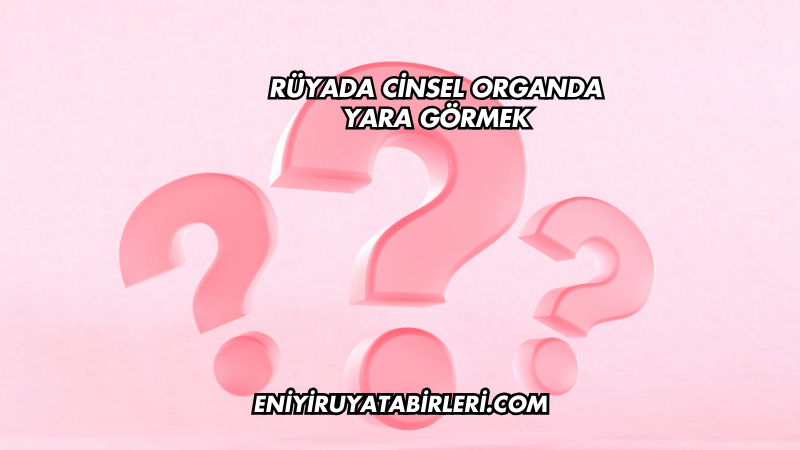 Rüyada Cinsel Organda Yara Görmek