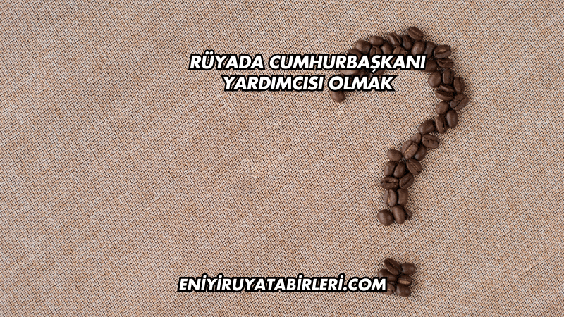 Rüyada Cumhurbaşkanı Yardımcısı Olmak