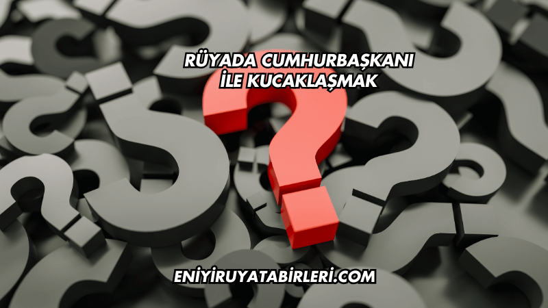 Rüyada Cumhurbaşkanı ile Kucaklaşmak