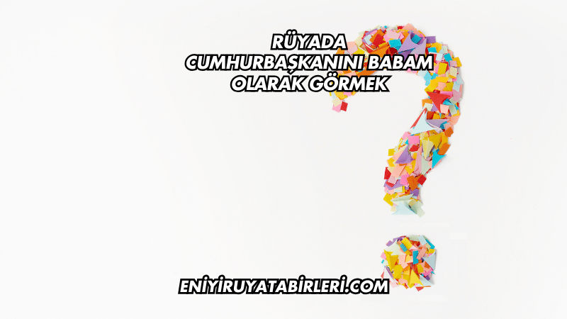 Rüyada Cumhurbaşkanını Babam Olarak Görmek