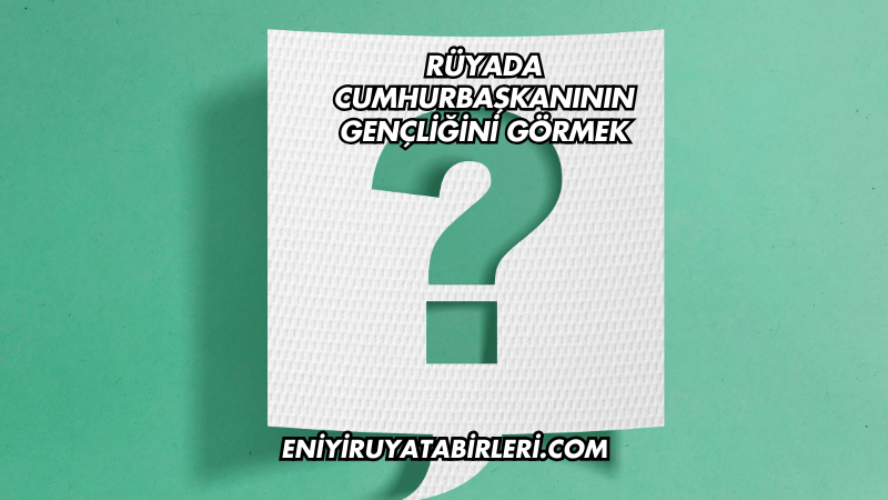 Rüyada Cumhurbaşkanının Gençliğini Görmek